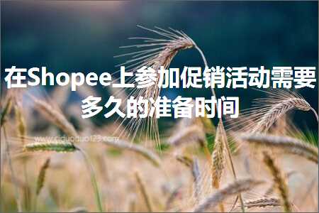 璺ㄥ鐢靛晢鐭ヨ瘑:鍦⊿hopee涓婂弬鍔犱績閿€娲诲姩闇€瑕佸涔呯殑鍑嗗鏃堕棿