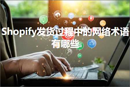 跨境电商知识:Shopify发货过程中的网络术语有哪些