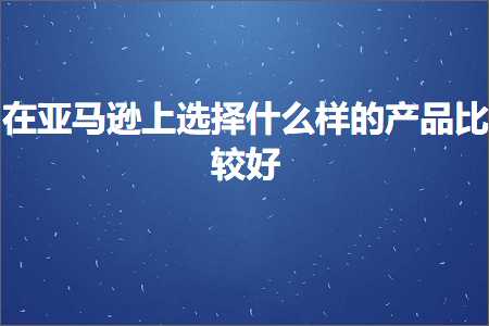 璺ㄥ鐢靛晢鐭ヨ瘑:鍦ㄤ簹椹€婁笂閫夋嫨浠€涔堟牱鐨勪骇鍝佹瘮杈冨ソ